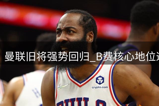 曼联旧将强势回归 B费核心地位遭遇挑战